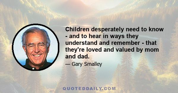 Children desperately need to know - and to hear in ways they understand and remember - that they're loved and valued by mom and dad.