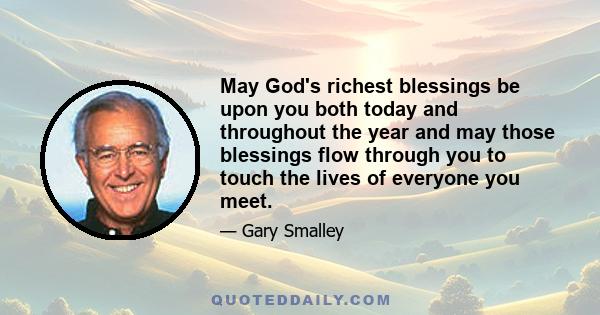 May God's richest blessings be upon you both today and throughout the year and may those blessings flow through you to touch the lives of everyone you meet.