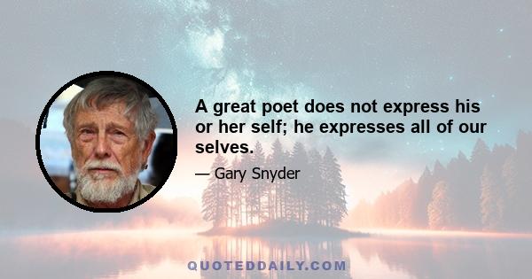 A great poet does not express his or her self; he expresses all of our selves.