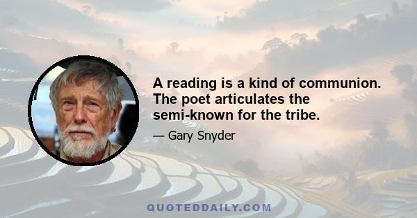 A reading is a kind of communion. The poet articulates the semi-known for the tribe.