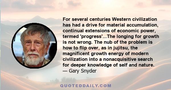 For several centuries Western civilization has had a drive for material accumulation, continual extensions of economic power, termed 'progress'...The longing for growth is not wrong. The nub of the problem is how to