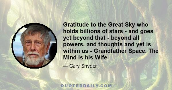 Gratitude to the Great Sky who holds billions of stars - and goes yet beyond that - beyond all powers, and thoughts and yet is within us - Grandfather Space. The Mind is his Wife