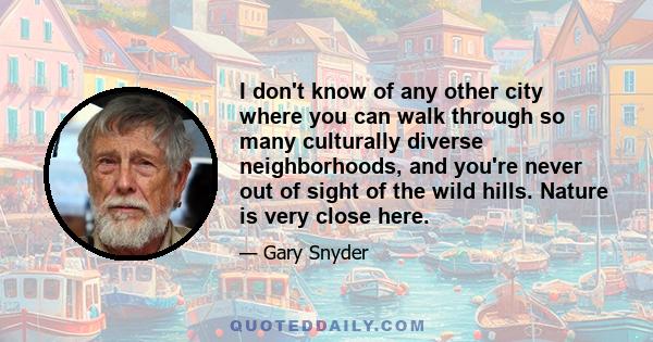 I don't know of any other city where you can walk through so many culturally diverse neighborhoods, and you're never out of sight of the wild hills. Nature is very close here.