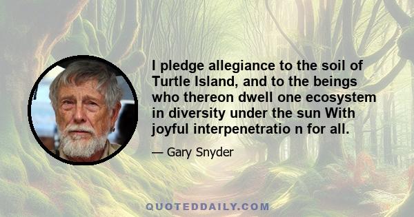 I pledge allegiance to the soil of Turtle Island, and to the beings who thereon dwell one ecosystem in diversity under the sun With joyful interpenetratio n for all.