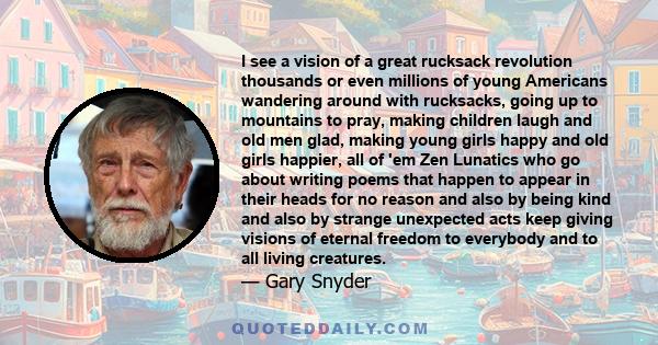 I see a vision of a great rucksack revolution thousands or even millions of young Americans wandering around with rucksacks, going up to mountains to pray, making children laugh and old men glad, making young girls