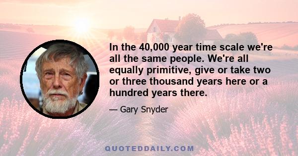 In the 40,000 year time scale we're all the same people. We're all equally primitive, give or take two or three thousand years here or a hundred years there.