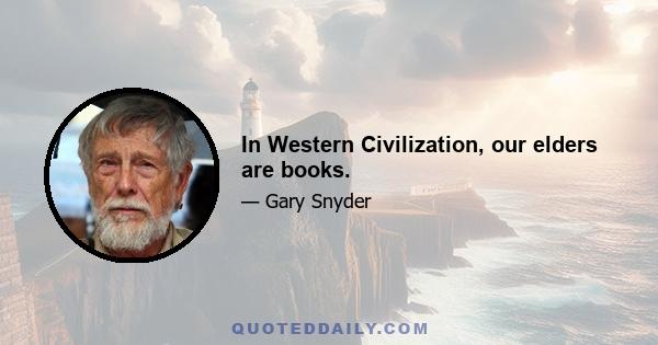 In Western Civilization, our elders are books.