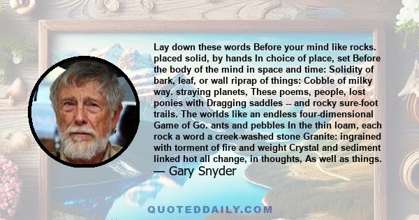 Lay down these words Before your mind like rocks. placed solid, by hands In choice of place, set Before the body of the mind in space and time: Solidity of bark, leaf, or wall riprap of things: Cobble of milky way.