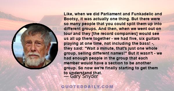 Like, when we did Parliament and Funkadelic and Bootsy, it was actually one thing. But there were so many people that you could split them up into different groups. And then, when we went out on tour and they [the