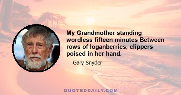 My Grandmother standing wordless fifteen minutes Between rows of loganberries, clippers poised in her hand.