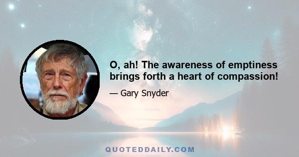 O, ah! The awareness of emptiness brings forth a heart of compassion!