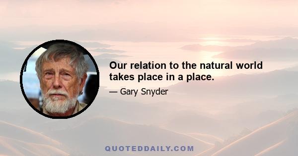 Our relation to the natural world takes place in a place.