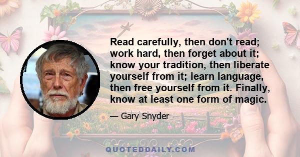 Read carefully, then don't read; work hard, then forget about it; know your tradition, then liberate yourself from it; learn language, then free yourself from it. Finally, know at least one form of magic.