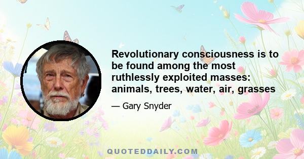 Revolutionary consciousness is to be found among the most ruthlessly exploited masses: animals, trees, water, air, grasses