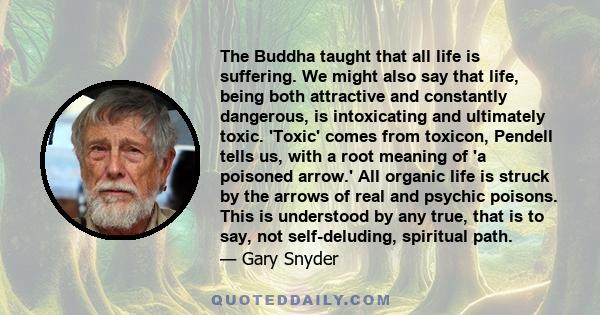 The Buddha taught that all life is suffering. We might also say that life, being both attractive and constantly dangerous, is intoxicating and ultimately toxic. 'Toxic' comes from toxicon, Pendell tells us, with a root