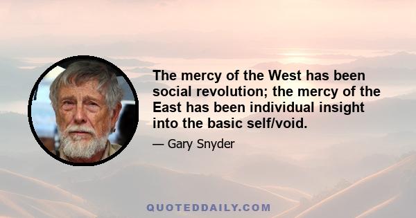 The mercy of the West has been social revolution; the mercy of the East has been individual insight into the basic self/void.