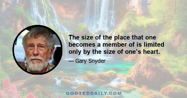 The size of the place that one becomes a member of is limited only by the size of one’s heart.