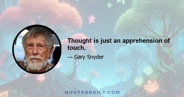 Thought is just an apprehension of touch.