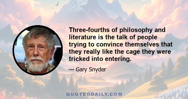 Three-fourths of philosophy and literature is the talk of people trying to convince themselves that they really like the cage they were tricked into entering.