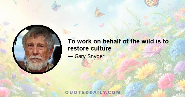 To work on behalf of the wild is to restore culture