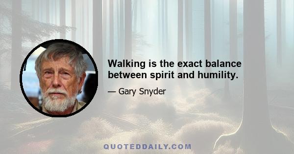 Walking is the exact balance between spirit and humility.