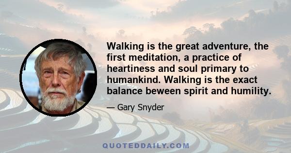 Walking is the great adventure, the first meditation, a practice of heartiness and soul primary to humankind. Walking is the exact balance beween spirit and humility.