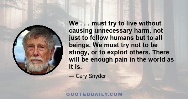 We . . . must try to live without causing unnecessary harm, not just to fellow humans but to all beings. We must try not to be stingy, or to exploit others. There will be enough pain in the world as it is.