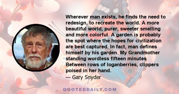 Wherever man exists, he finds the need to redesign, to recreate the world. A more beautiful world, purer, sweeter smelling and more colorful. A garden is probably the spot where the hopes for civilization are best