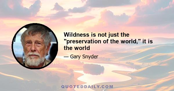 Wildness is not just the preservation of the world, it is the world