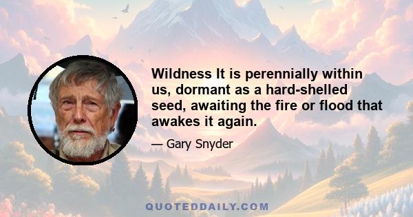 Wildness It is perennially within us, dormant as a hard-shelled seed, awaiting the fire or flood that awakes it again.