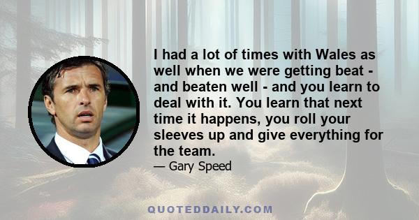 I had a lot of times with Wales as well when we were getting beat - and beaten well - and you learn to deal with it. You learn that next time it happens, you roll your sleeves up and give everything for the team.