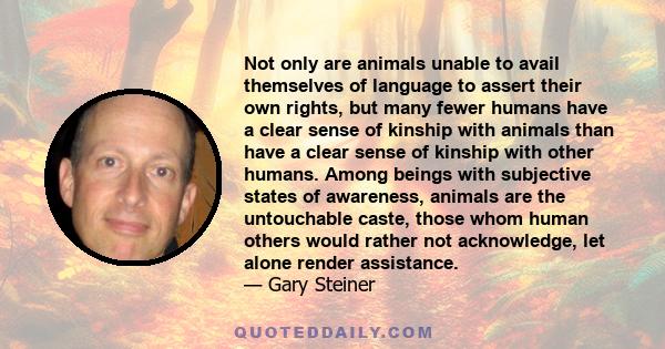 Not only are animals unable to avail themselves of language to assert their own rights, but many fewer humans have a clear sense of kinship with animals than have a clear sense of kinship with other humans. Among beings 