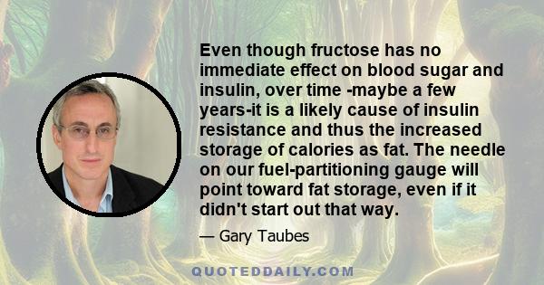 Even though fructose has no immediate effect on blood sugar and insulin, over time -maybe a few years-it is a likely cause of insulin resistance and thus the increased storage of calories as fat. The needle on our