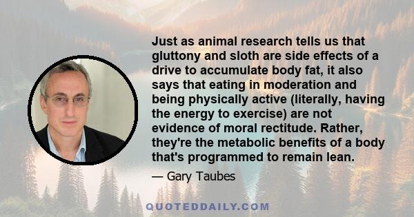 Just as animal research tells us that gluttony and sloth are side effects of a drive to accumulate body fat, it also says that eating in moderation and being physically active (literally, having the energy to exercise)