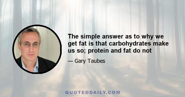 The simple answer as to why we get fat is that carbohydrates make us so; protein and fat do not