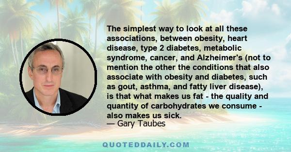 The simplest way to look at all these associations, between obesity, heart disease, type 2 diabetes, metabolic syndrome, cancer, and Alzheimer's (not to mention the other the conditions that also associate with obesity