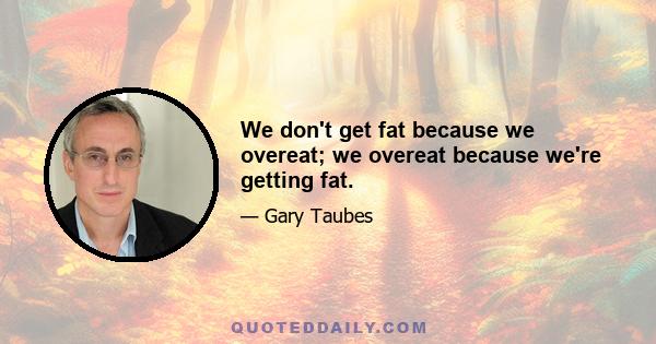 We don't get fat because we overeat; we overeat because we're getting fat.