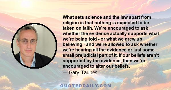 What sets science and the law apart from religion is that nothing is expected to be taken on faith. We're encouraged to ask whether the evidence actually supports what we're being told - or what we grew up believing -