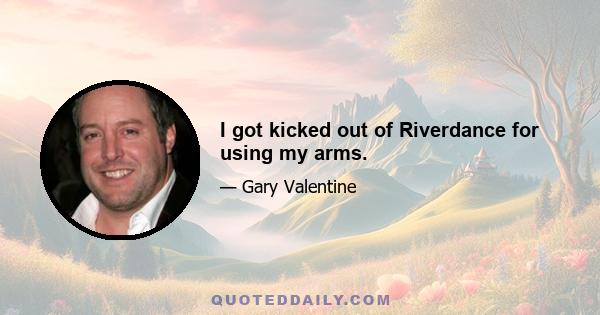 I got kicked out of Riverdance for using my arms.