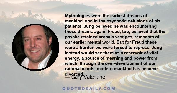 Mythologies were the earliest dreams of mankind, and in the psychotic delusions of his patients, Jung believed he was encountering those dreams again. Freud, too, believed that the psyche retained archaic vestiges,