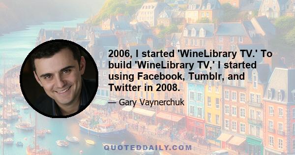 2006, I started 'WineLibrary TV.' To build 'WineLibrary TV,' I started using Facebook, Tumblr, and Twitter in 2008.