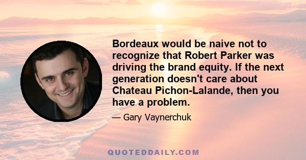 Bordeaux would be naive not to recognize that Robert Parker was driving the brand equity. If the next generation doesn't care about Chateau Pichon-Lalande, then you have a problem.