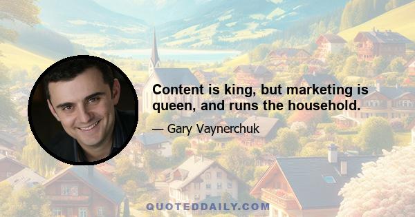 Content is king, but marketing is queen, and runs the household.