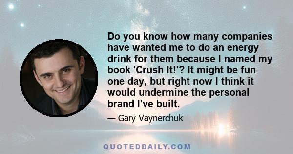 Do you know how many companies have wanted me to do an energy drink for them because I named my book 'Crush It!'? It might be fun one day, but right now I think it would undermine the personal brand I've built.