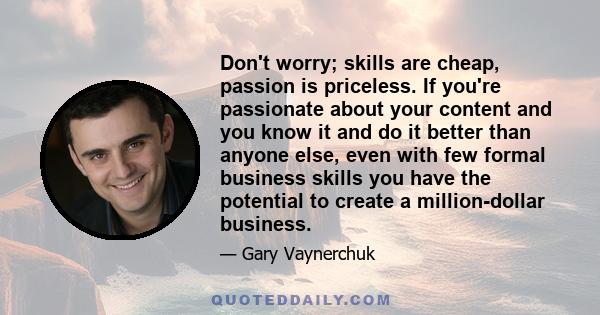 Don't worry; skills are cheap, passion is priceless. If you're passionate about your content and you know it and do it better than anyone else, even with few formal business skills you have the potential to create a