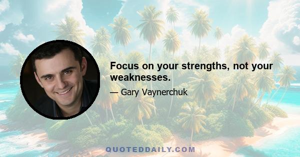 Focus on your strengths, not your weaknesses.