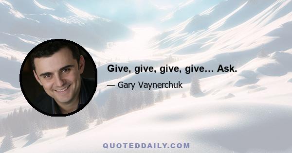 Give, give, give, give… Ask.