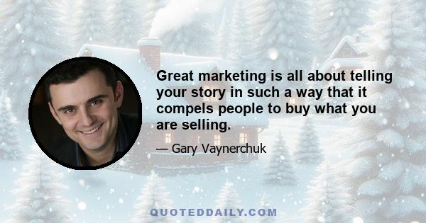 Great marketing is all about telling your story in such a way that it compels people to buy what you are selling.