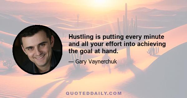 Hustling is putting every minute and all your effort into achieving the goal at hand.