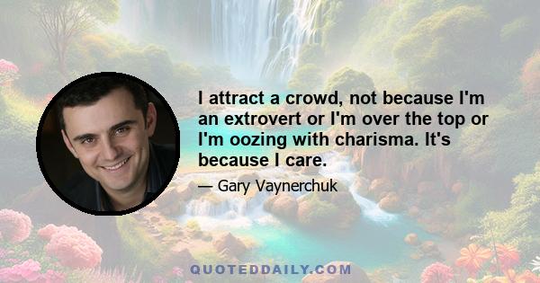 I attract a crowd, not because I'm an extrovert or I'm over the top or I'm oozing with charisma. It's because I care.